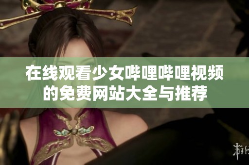在线观看少女哔哩哔哩视频的免费网站大全与推荐