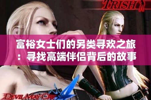 富裕女士们的另类寻欢之旅：寻找高端伴侣背后的故事