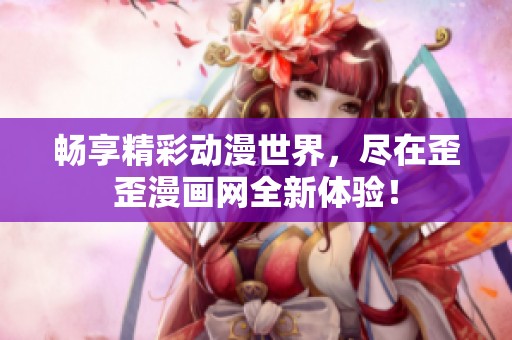 畅享精彩动漫世界，尽在歪歪漫画网全新体验！