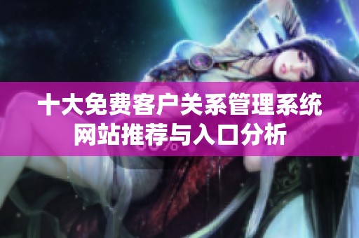 十大免费客户关系管理系统网站推荐与入口分析