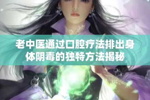 老中医通过口腔疗法排出身体阴毒的独特方法揭秘