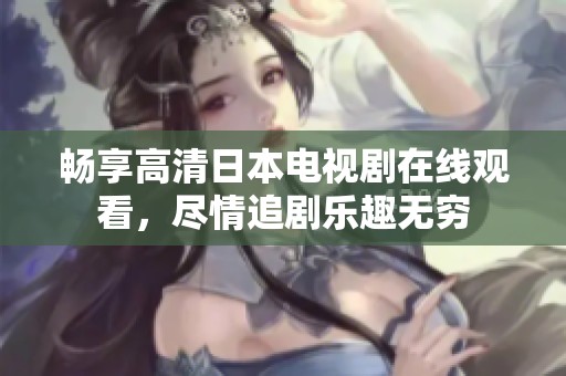 畅享高清日本电视剧在线观看，尽情追剧乐趣无穷