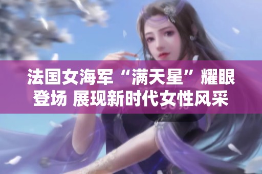 法国女海军“满天星”耀眼登场 展现新时代女性风采
