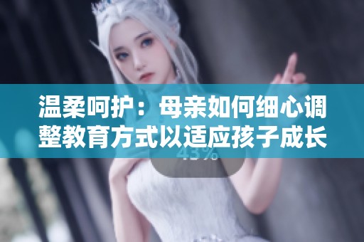 温柔呵护：母亲如何细心调整教育方式以适应孩子成长