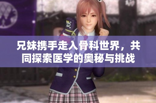 兄妹携手走入骨科世界，共同探索医学的奥秘与挑战