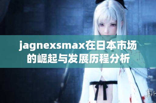 jagnexsmax在日本市场的崛起与发展历程分析