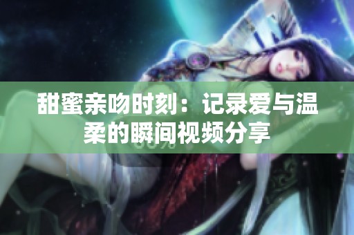甜蜜亲吻时刻：记录爱与温柔的瞬间视频分享