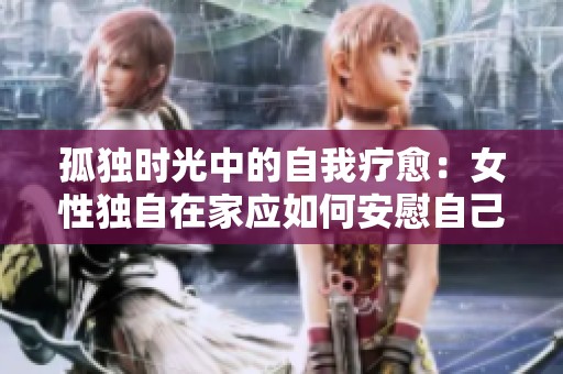 孤独时光中的自我疗愈：女性独自在家应如何安慰自己