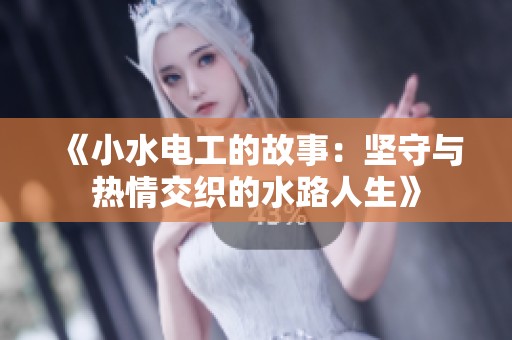 《小水电工的故事：坚守与热情交织的水路人生》