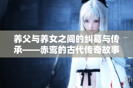 养父与养女之间的纠葛与传承——赤鸾的古代传奇故事