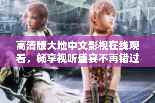 高清版大地中文影视在线观看，畅享视听盛宴不再错过