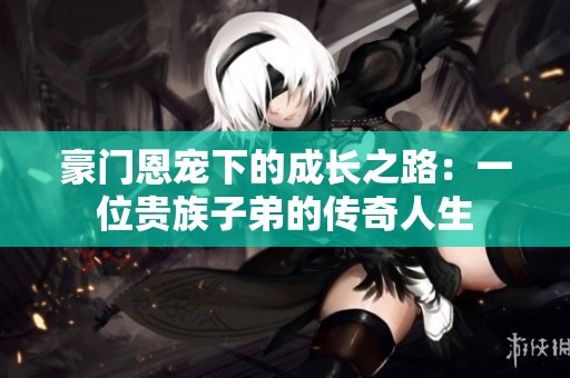 豪门恩宠下的成长之路：一位贵族子弟的传奇人生