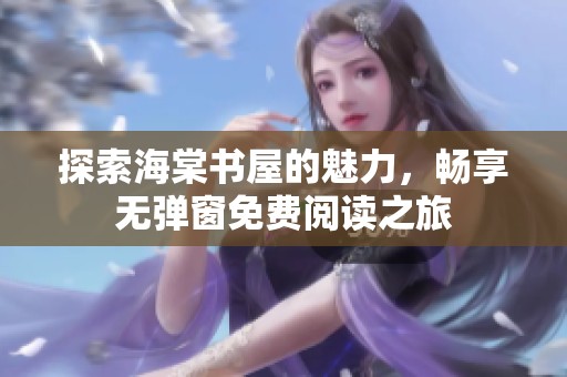 探索海棠书屋的魅力，畅享无弹窗免费阅读之旅