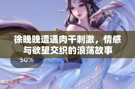 徐晚晚遭遇肉干刺激，情感与欲望交织的浪荡故事