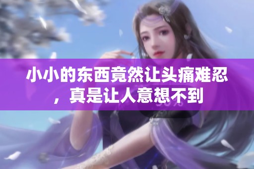 小小的东西竟然让头痛难忍，真是让人意想不到