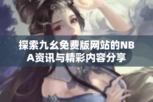 探索九幺免费版网站的NBA资讯与精彩内容分享