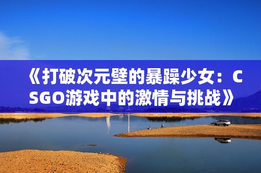 《打破次元壁的暴躁少女：CSGO游戏中的激情与挑战》