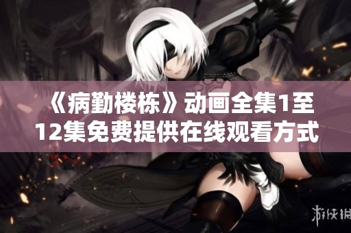 《病勤楼栋》动画全集1至12集免费提供在线观看方式
