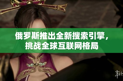 俄罗斯推出全新搜索引擎，挑战全球互联网格局