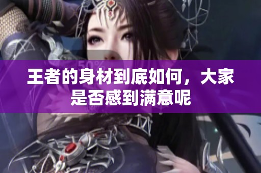 王者的身材到底如何，大家是否感到满意呢