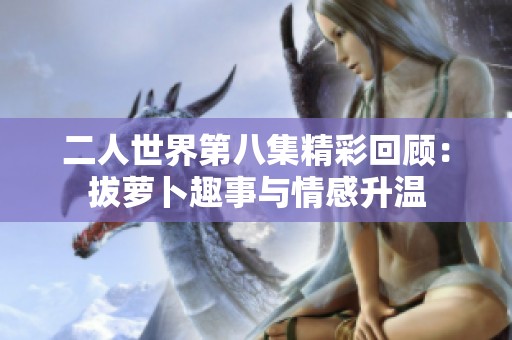 二人世界第八集精彩回顾：拔萝卜趣事与情感升温