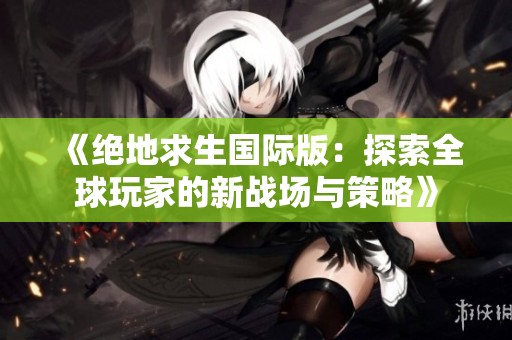《绝地求生国际版：探索全球玩家的新战场与策略》