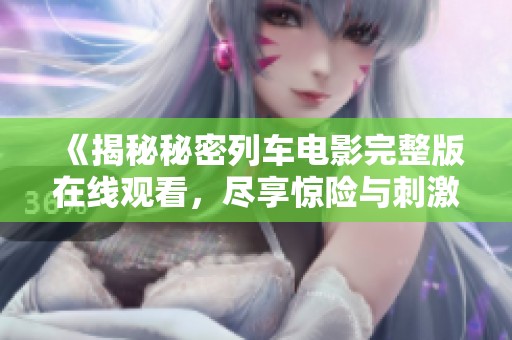 《揭秘秘密列车电影完整版在线观看，尽享惊险与刺激》