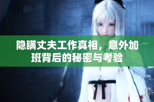 隐瞒丈夫工作真相，意外加班背后的秘密与考验