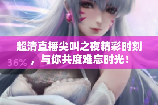 超清直播尖叫之夜精彩时刻，与你共度难忘时光！