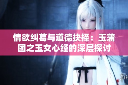 情欲纠葛与道德抉择：玉蒲团之玉女心经的深层探讨
