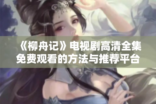 《柳舟记》电视剧高清全集免费观看的方法与推荐平台揭秘