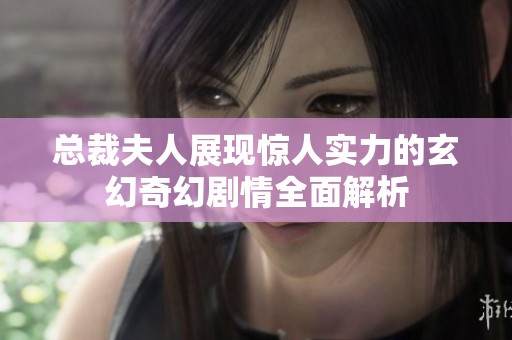 总裁夫人展现惊人实力的玄幻奇幻剧情全面解析
