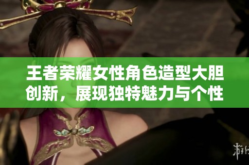 王者荣耀女性角色造型大胆创新，展现独特魅力与个性