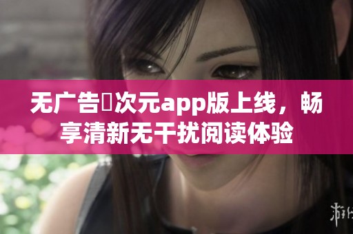 无广告囧次元app版上线，畅享清新无干扰阅读体验