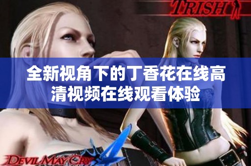 全新视角下的丁香花在线高清视频在线观看体验