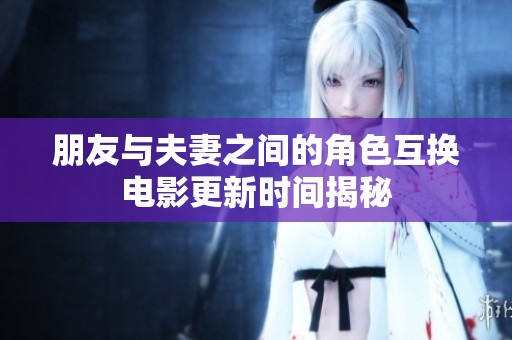 朋友与夫妻之间的角色互换电影更新时间揭秘