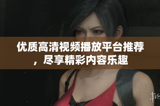 优质高清视频播放平台推荐，尽享精彩内容乐趣