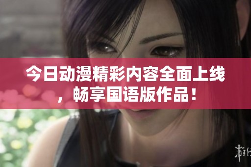 今日动漫精彩内容全面上线，畅享国语版作品！
