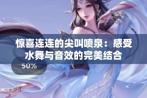 惊喜连连的尖叫喷泉：感受水舞与音效的完美结合