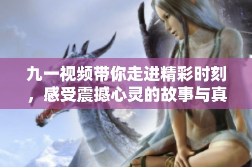 九一视频带你走进精彩时刻，感受震撼心灵的故事与真实情感