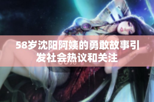 58岁沈阳阿姨的勇敢故事引发社会热议和关注