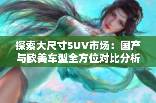 探索大尺寸SUV市场：国产与欧美车型全方位对比分析