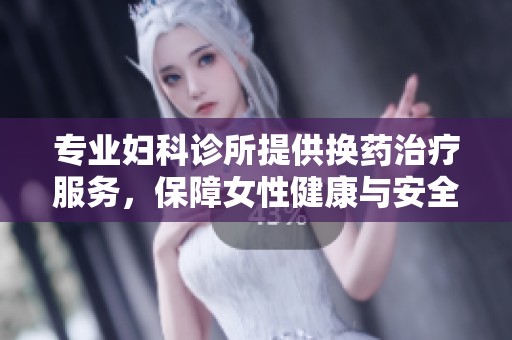 专业妇科诊所提供换药治疗服务，保障女性健康与安全