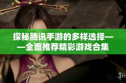 探秘腾讯手游的多样选择——全面推荐精彩游戏合集