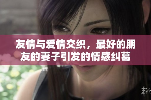 友情与爱情交织，最好的朋友的妻子引发的情感纠葛