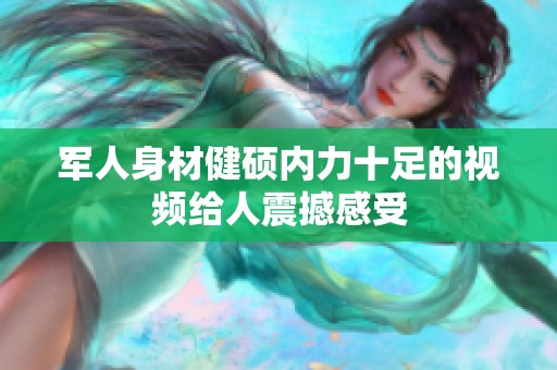 军人身材健硕内力十足的视频给人震撼感受