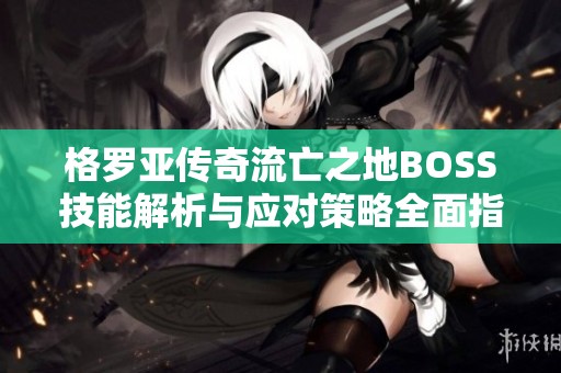 格罗亚传奇流亡之地BOSS技能解析与应对策略全面指南