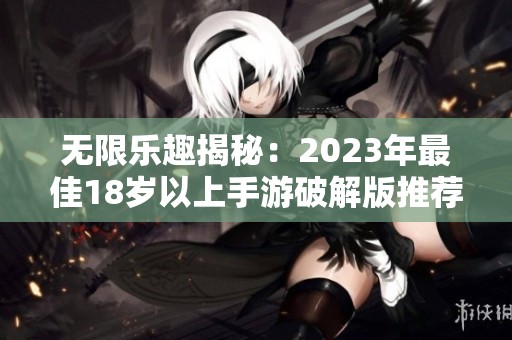 无限乐趣揭秘：2023年最佳18岁以上手游破解版推荐与探索