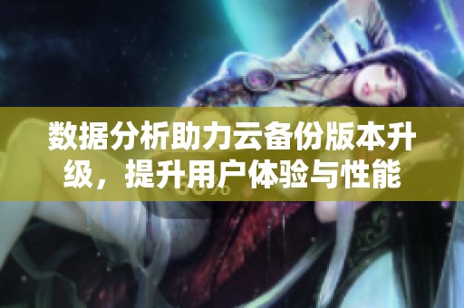 数据分析助力云备份版本升级，提升用户体验与性能