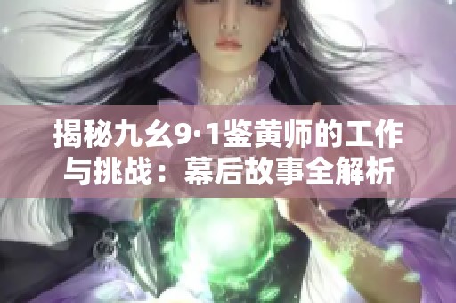 揭秘九幺9·1鉴黄师的工作与挑战：幕后故事全解析